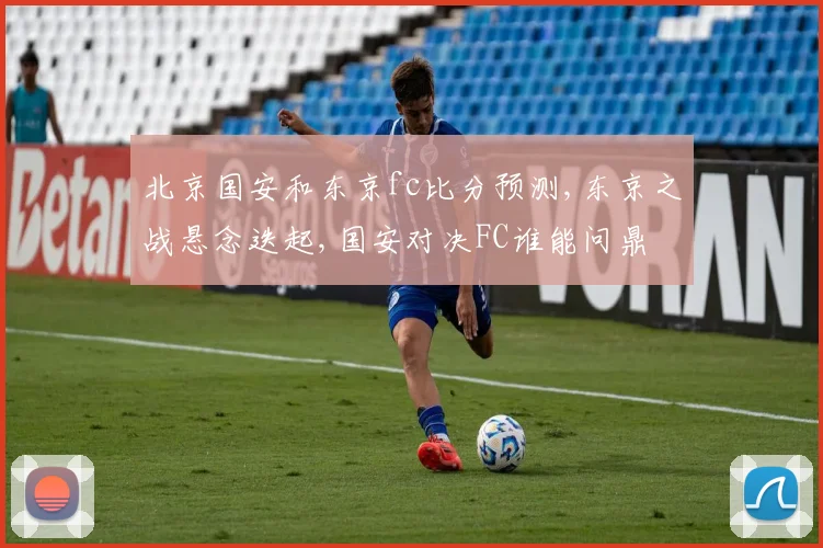 北京国安和东京fc比分预测,东京之战悬念迭起,国安对决FC谁能问鼎