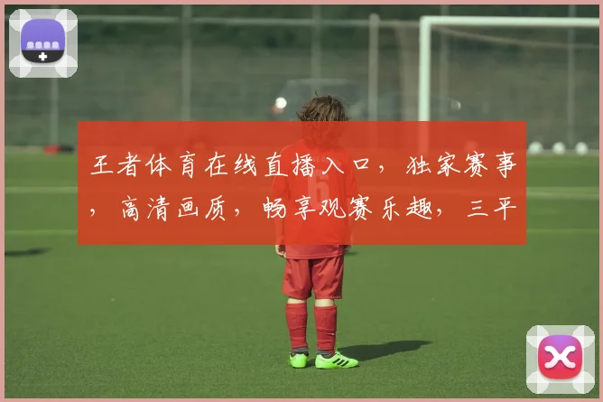 王者体育在线直播入口，独家赛事，高清画质，畅享观赛乐趣，三平台同步，尽享精彩