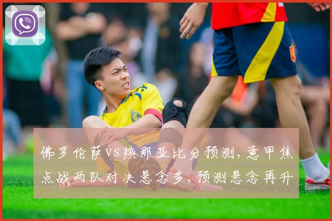 佛罗伦萨vs热那亚比分预测,意甲焦点战两队对决悬念多,预测悬念再升级