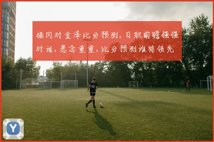 福冈对金泽比分预测,日职前瞻强强对话,悬念重重,比分预测谁将领先
