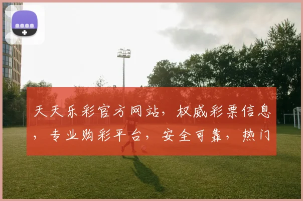 天天乐彩官方网站，权威彩票信息，专业购彩平台，安全可靠，热门推荐，尽在天天乐彩官网