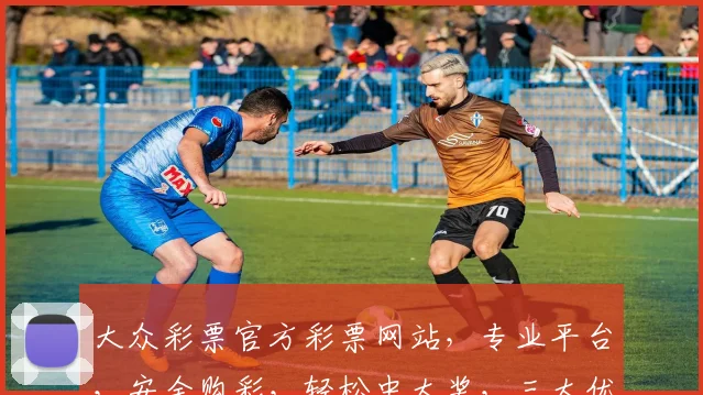 大众彩票官方彩票网站，专业平台，安全购彩，轻松中大奖，三大优势，必看