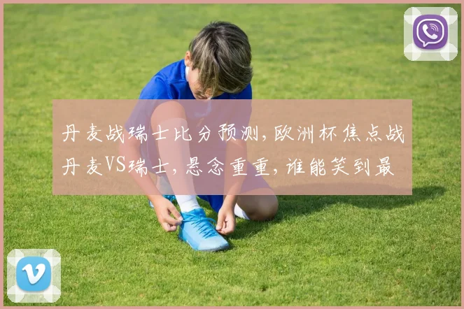 丹麦战瑞士比分预测,欧洲杯焦点战丹麦VS瑞士,悬念重重,谁能笑到最后