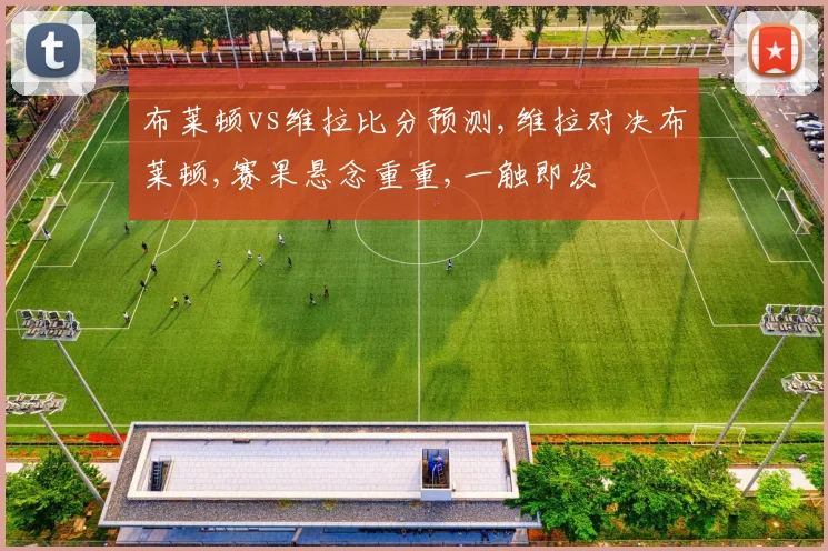 布莱顿vs维拉比分预测,维拉对决布莱顿,赛果悬念重重,一触即发